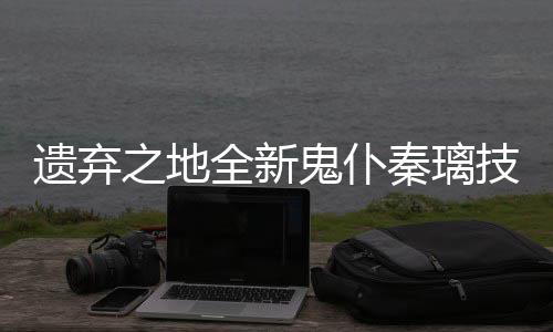 爆料之地技能鬼仆遗弃一览全新秦璃
